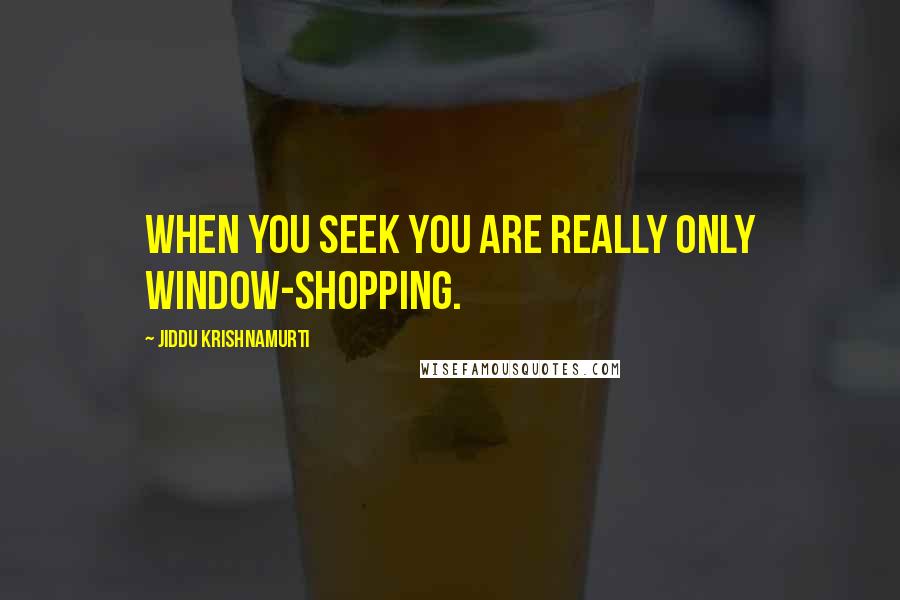 Jiddu Krishnamurti Quotes: When you seek you are really only window-shopping.