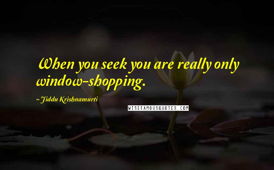 Jiddu Krishnamurti Quotes: When you seek you are really only window-shopping.