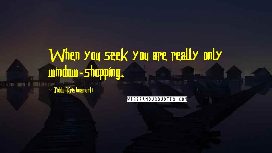 Jiddu Krishnamurti Quotes: When you seek you are really only window-shopping.