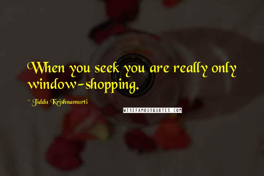 Jiddu Krishnamurti Quotes: When you seek you are really only window-shopping.