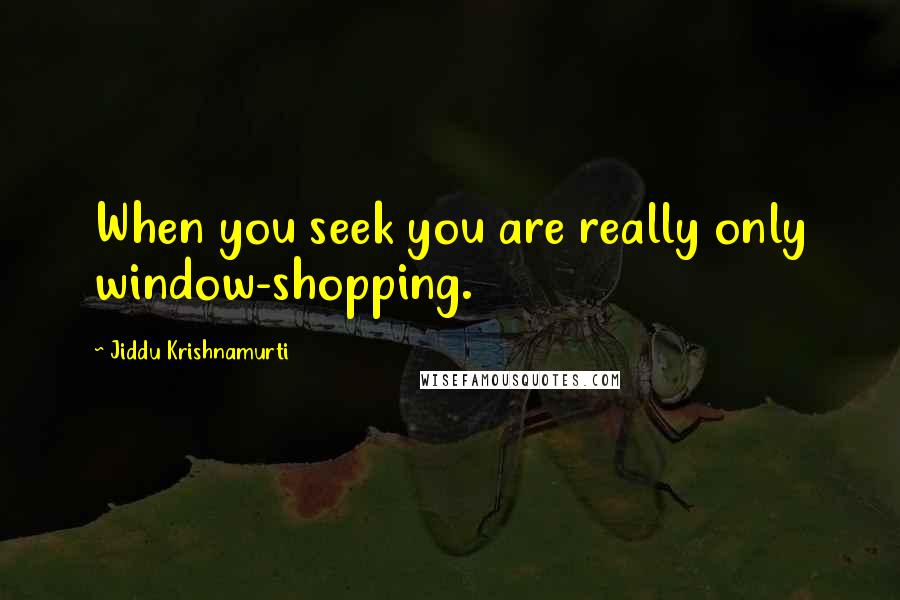 Jiddu Krishnamurti Quotes: When you seek you are really only window-shopping.