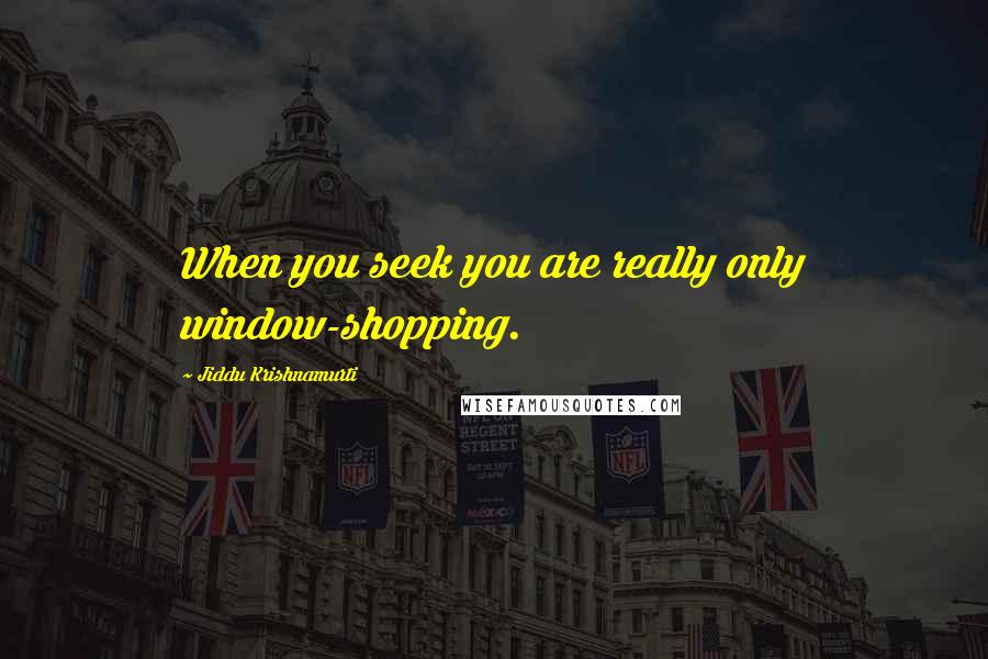 Jiddu Krishnamurti Quotes: When you seek you are really only window-shopping.