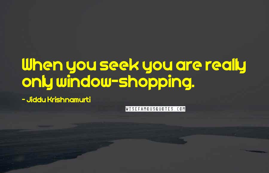 Jiddu Krishnamurti Quotes: When you seek you are really only window-shopping.