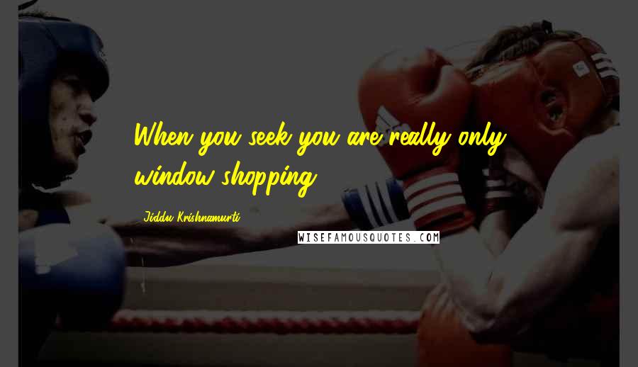 Jiddu Krishnamurti Quotes: When you seek you are really only window-shopping.