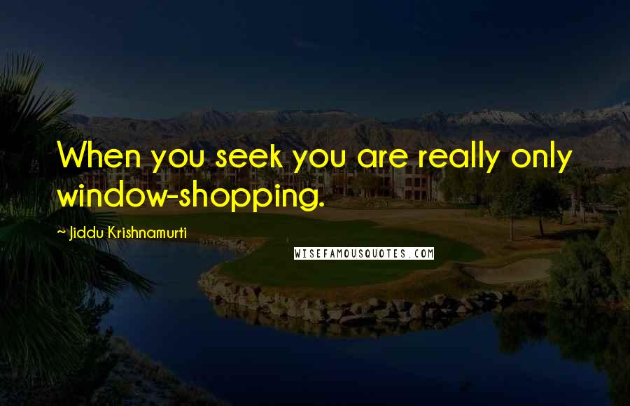 Jiddu Krishnamurti Quotes: When you seek you are really only window-shopping.