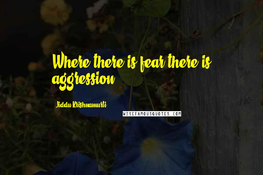 Jiddu Krishnamurti Quotes: Where there is fear there is aggression.