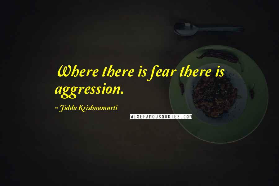 Jiddu Krishnamurti Quotes: Where there is fear there is aggression.