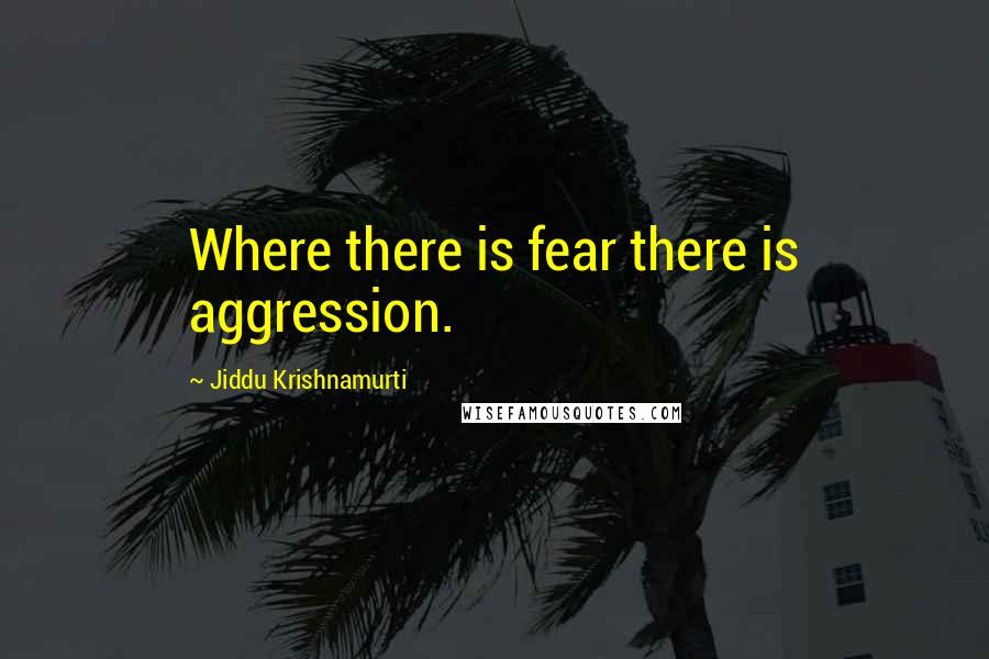 Jiddu Krishnamurti Quotes: Where there is fear there is aggression.