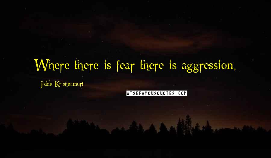 Jiddu Krishnamurti Quotes: Where there is fear there is aggression.