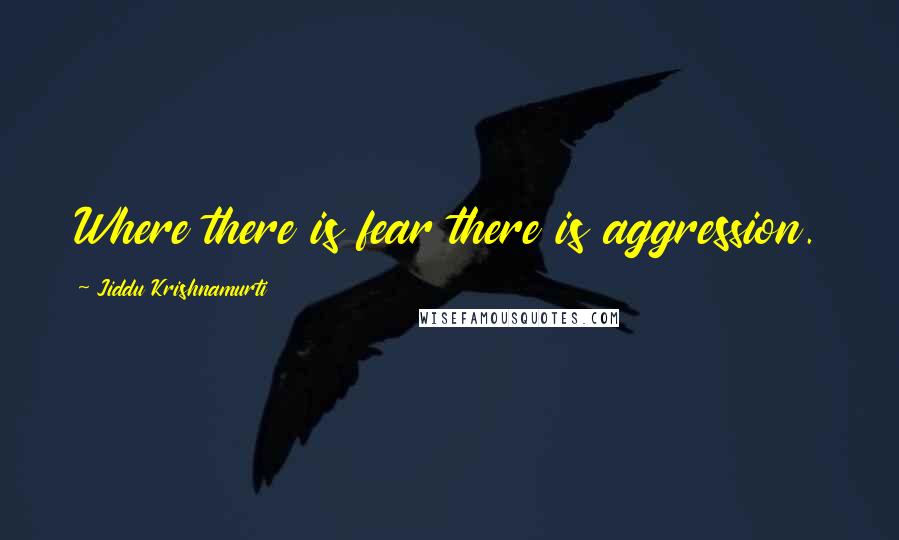 Jiddu Krishnamurti Quotes: Where there is fear there is aggression.