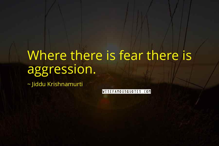 Jiddu Krishnamurti Quotes: Where there is fear there is aggression.