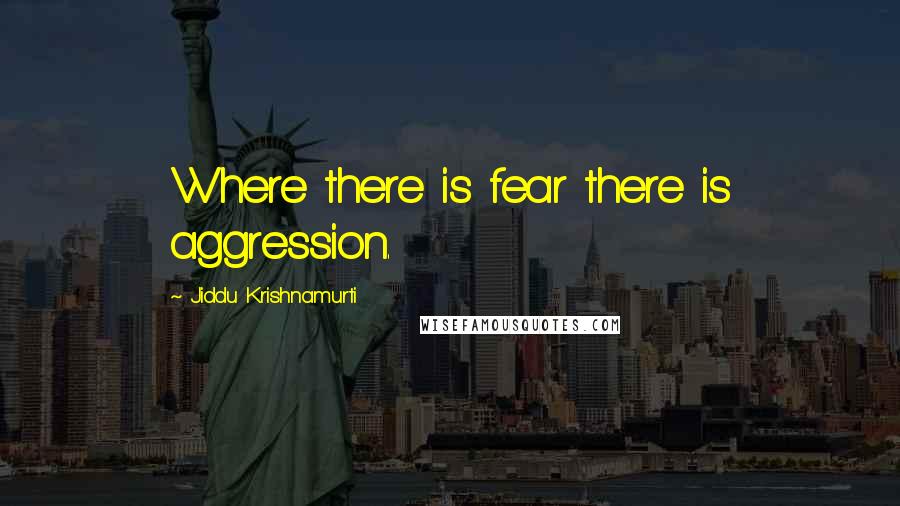 Jiddu Krishnamurti Quotes: Where there is fear there is aggression.