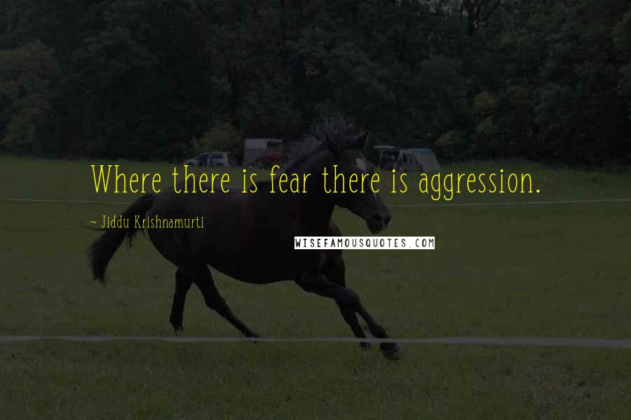 Jiddu Krishnamurti Quotes: Where there is fear there is aggression.