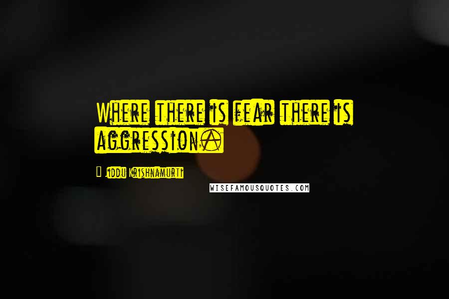 Jiddu Krishnamurti Quotes: Where there is fear there is aggression.