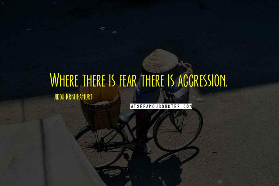 Jiddu Krishnamurti Quotes: Where there is fear there is aggression.