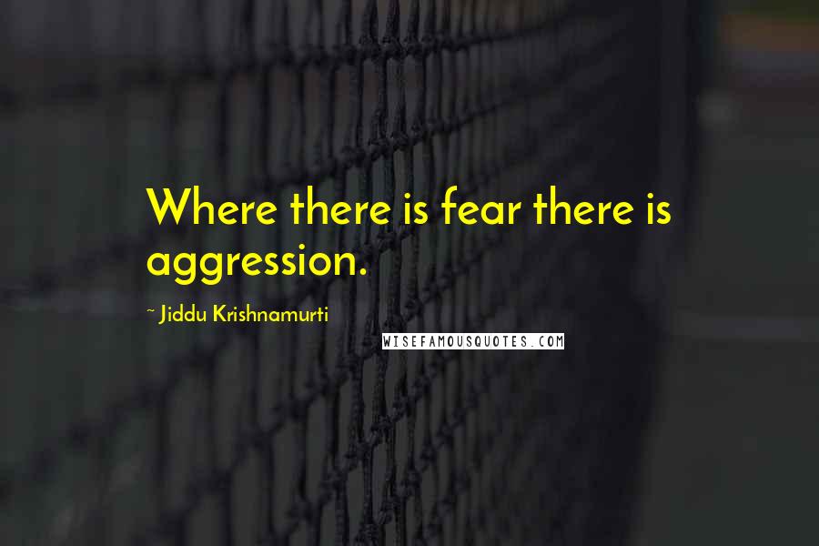 Jiddu Krishnamurti Quotes: Where there is fear there is aggression.