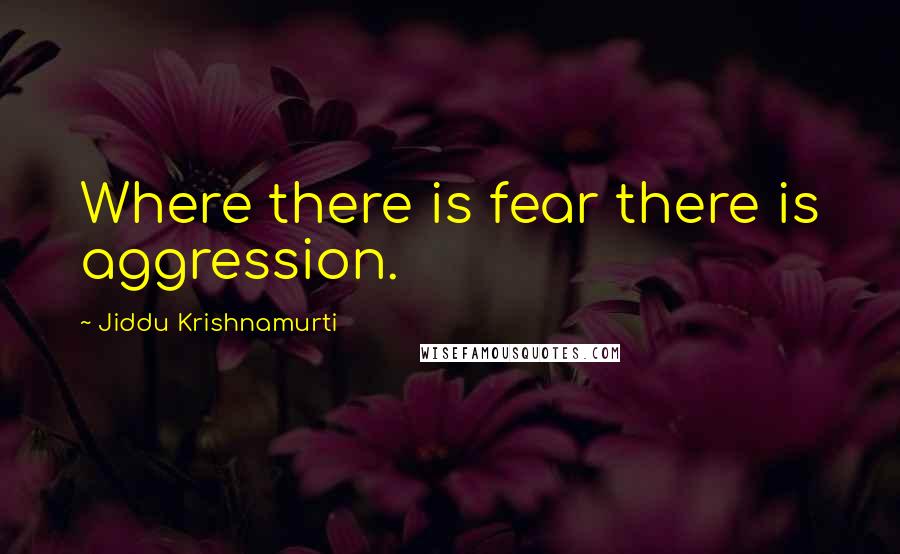 Jiddu Krishnamurti Quotes: Where there is fear there is aggression.