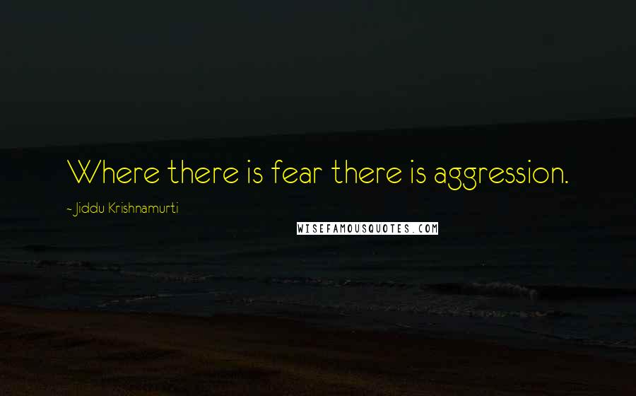 Jiddu Krishnamurti Quotes: Where there is fear there is aggression.