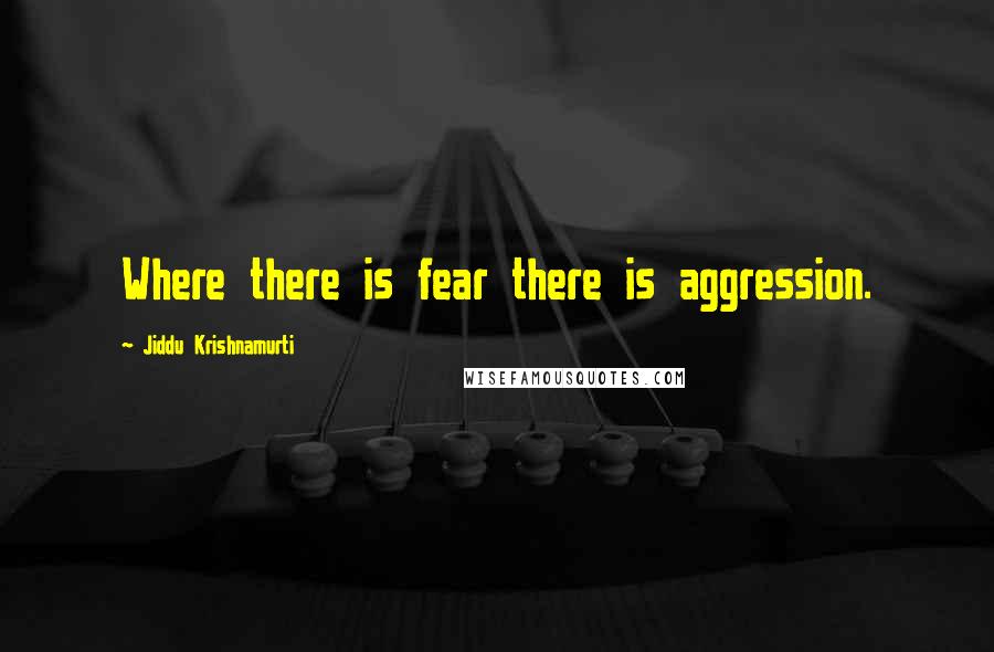 Jiddu Krishnamurti Quotes: Where there is fear there is aggression.