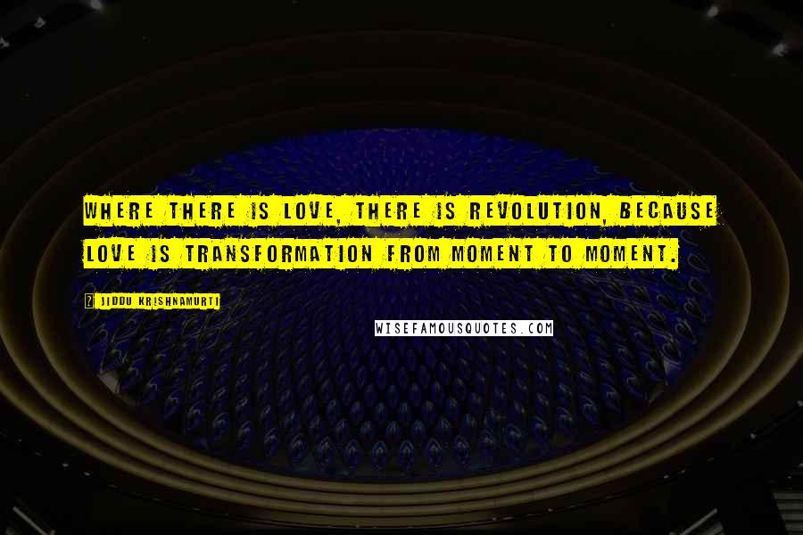 Jiddu Krishnamurti Quotes: Where there is love, there is revolution, because love is transformation from moment to moment.