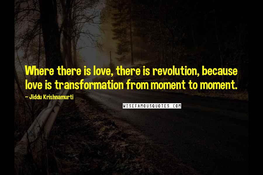 Jiddu Krishnamurti Quotes: Where there is love, there is revolution, because love is transformation from moment to moment.