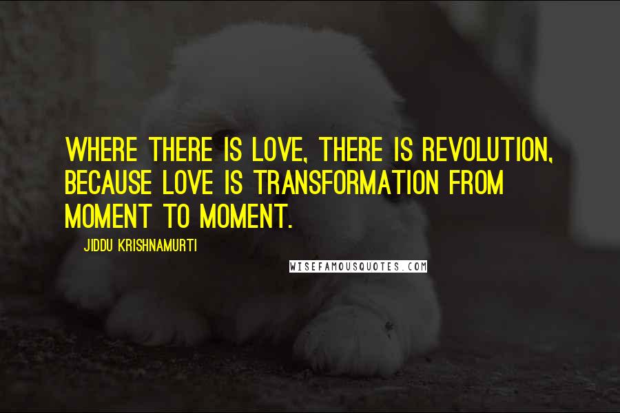 Jiddu Krishnamurti Quotes: Where there is love, there is revolution, because love is transformation from moment to moment.