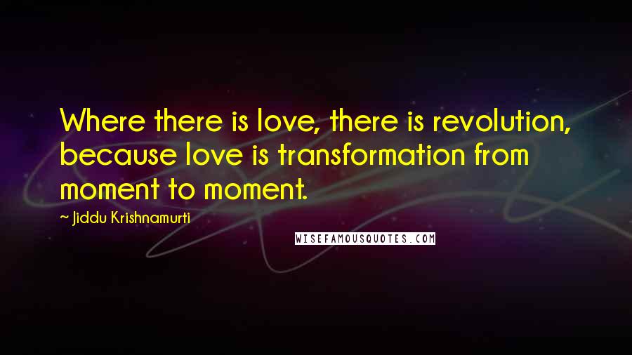 Jiddu Krishnamurti Quotes: Where there is love, there is revolution, because love is transformation from moment to moment.