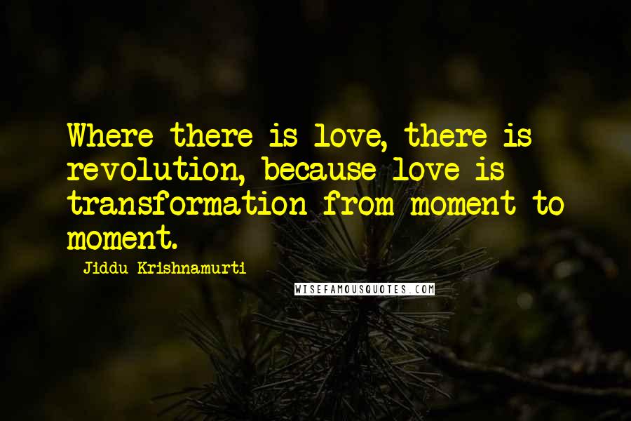 Jiddu Krishnamurti Quotes: Where there is love, there is revolution, because love is transformation from moment to moment.