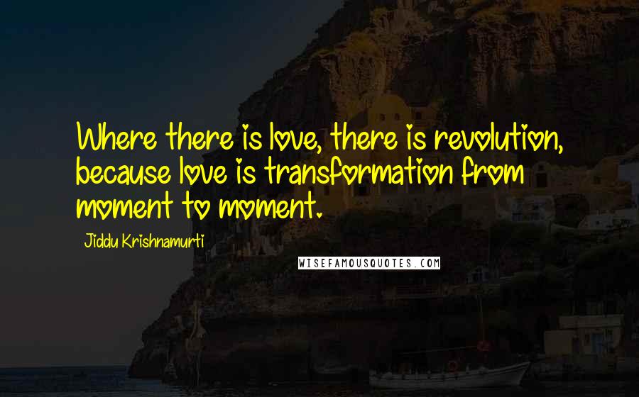 Jiddu Krishnamurti Quotes: Where there is love, there is revolution, because love is transformation from moment to moment.