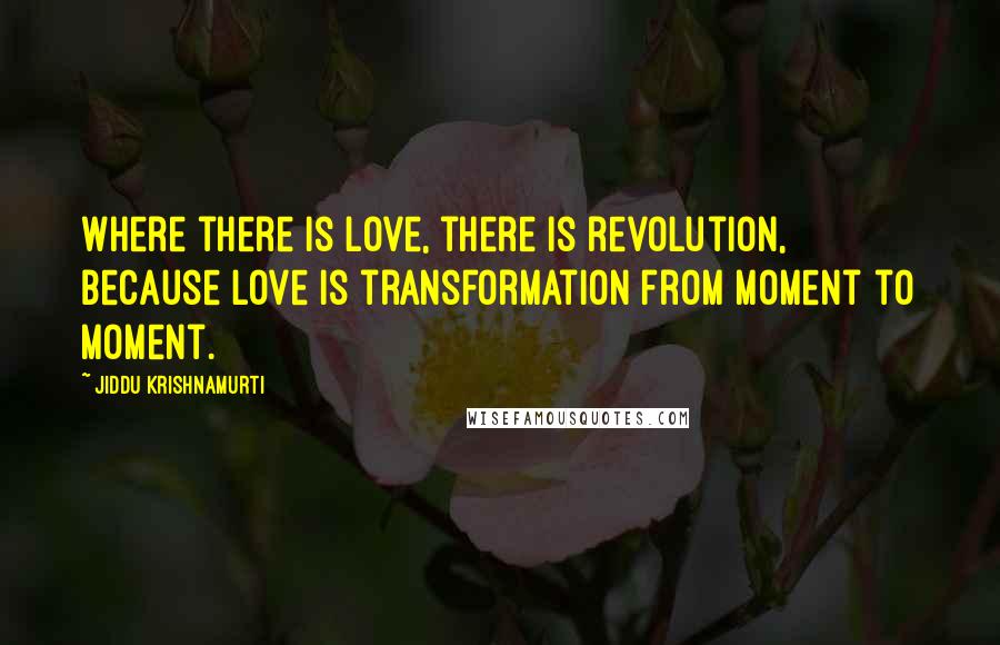 Jiddu Krishnamurti Quotes: Where there is love, there is revolution, because love is transformation from moment to moment.