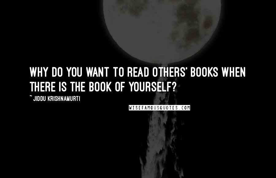 Jiddu Krishnamurti Quotes: Why do you want to read others' books when there is the book of yourself?