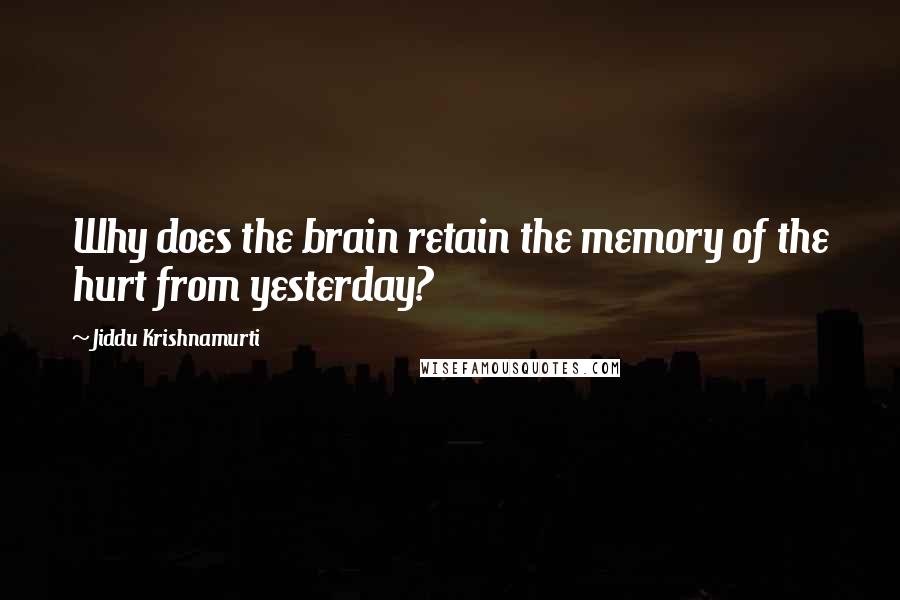 Jiddu Krishnamurti Quotes: Why does the brain retain the memory of the hurt from yesterday?