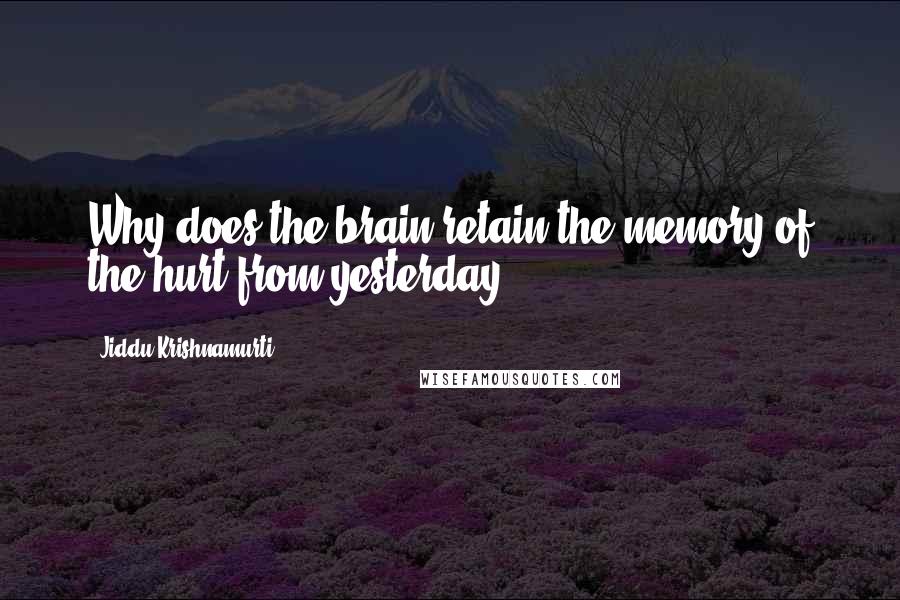 Jiddu Krishnamurti Quotes: Why does the brain retain the memory of the hurt from yesterday?