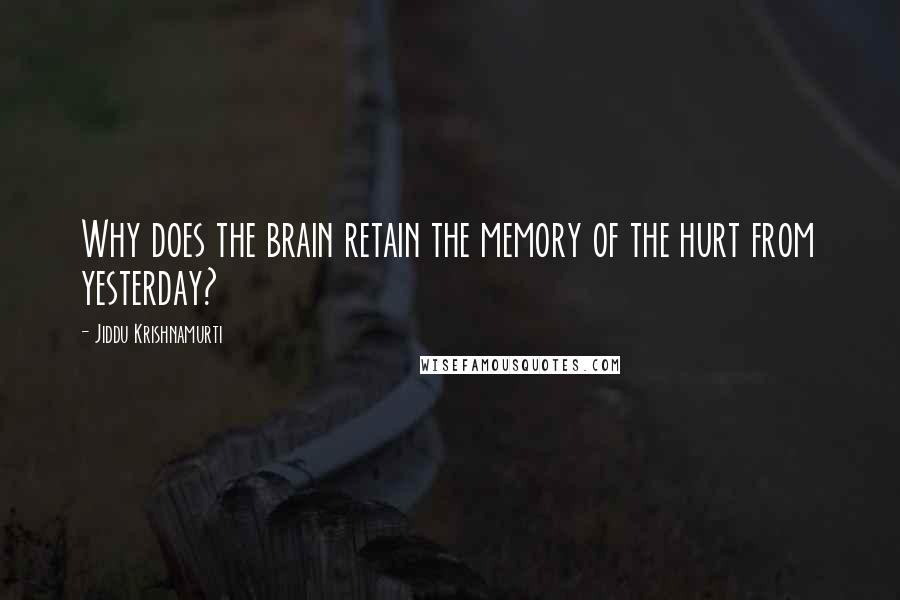 Jiddu Krishnamurti Quotes: Why does the brain retain the memory of the hurt from yesterday?