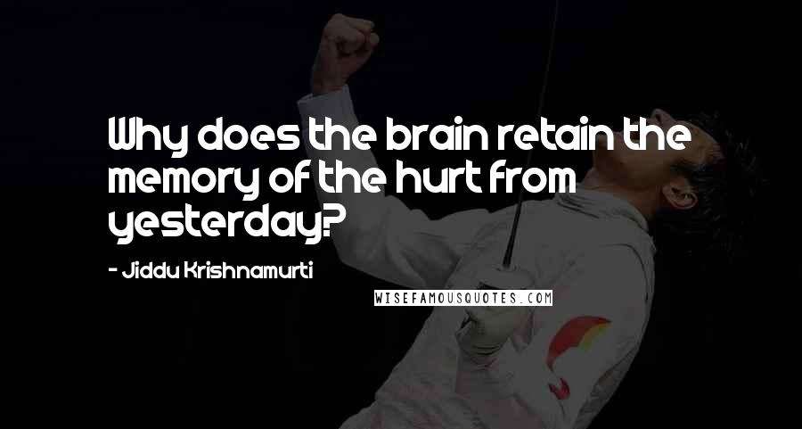 Jiddu Krishnamurti Quotes: Why does the brain retain the memory of the hurt from yesterday?