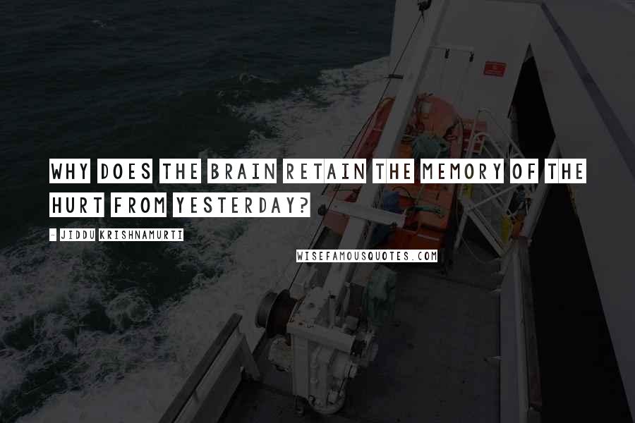 Jiddu Krishnamurti Quotes: Why does the brain retain the memory of the hurt from yesterday?