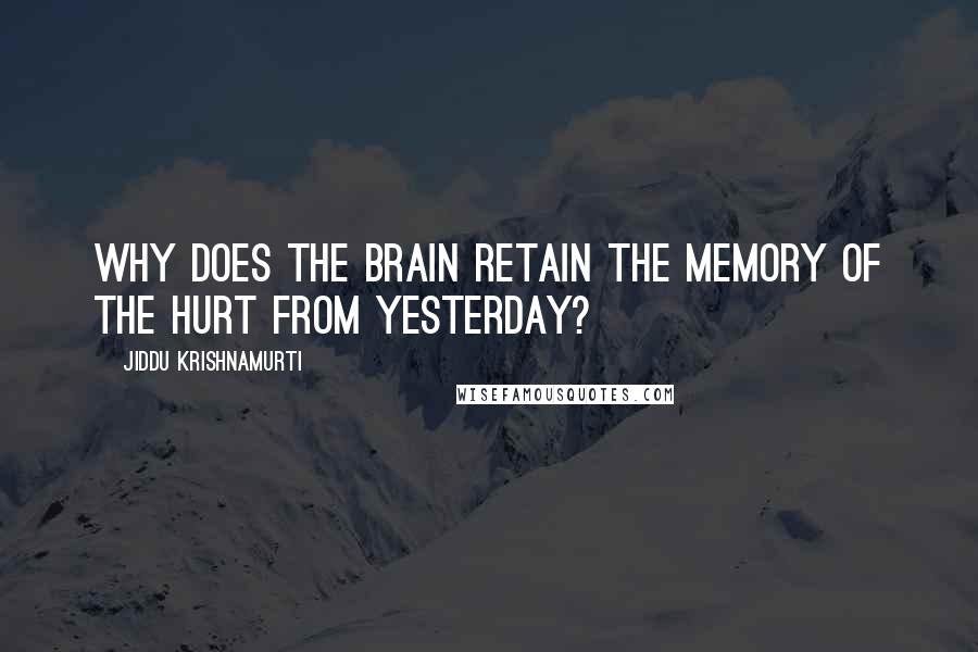 Jiddu Krishnamurti Quotes: Why does the brain retain the memory of the hurt from yesterday?