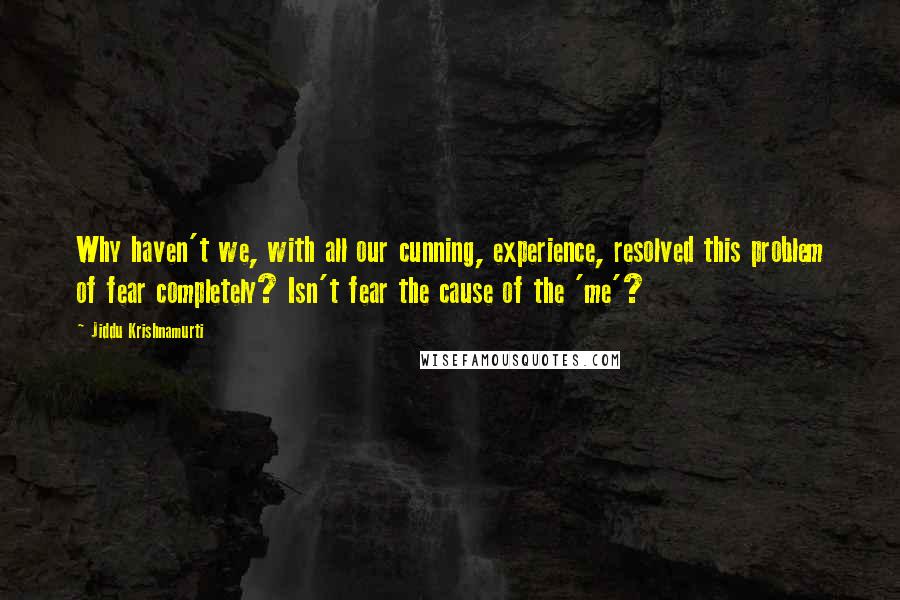 Jiddu Krishnamurti Quotes: Why haven't we, with all our cunning, experience, resolved this problem of fear completely? Isn't fear the cause of the 'me'?