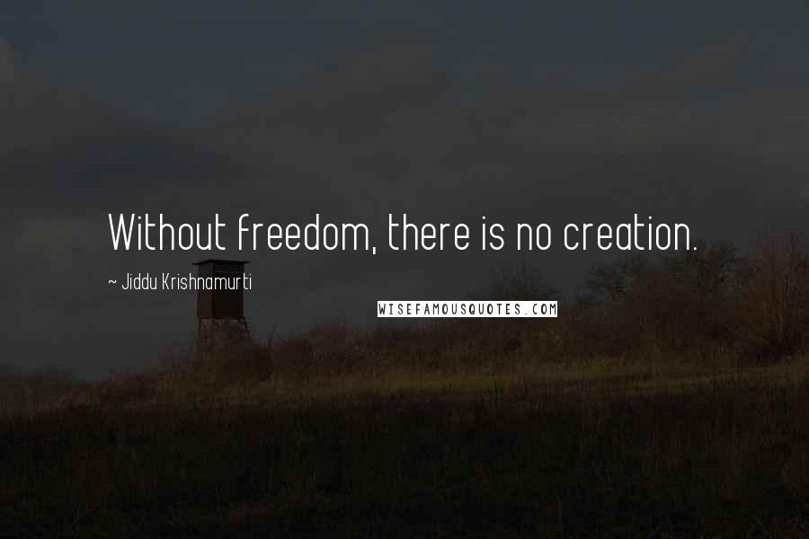 Jiddu Krishnamurti Quotes: Without freedom, there is no creation.
