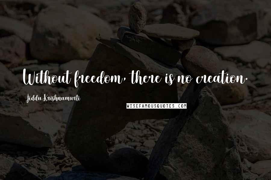 Jiddu Krishnamurti Quotes: Without freedom, there is no creation.