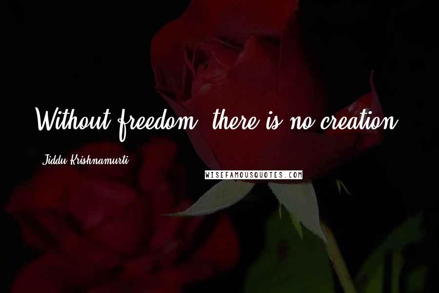 Jiddu Krishnamurti Quotes: Without freedom, there is no creation.