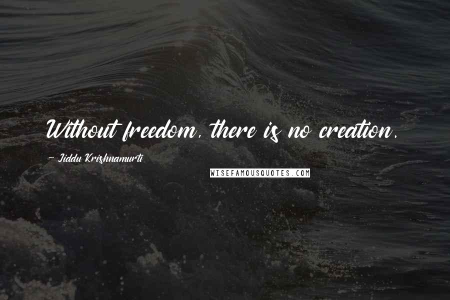 Jiddu Krishnamurti Quotes: Without freedom, there is no creation.