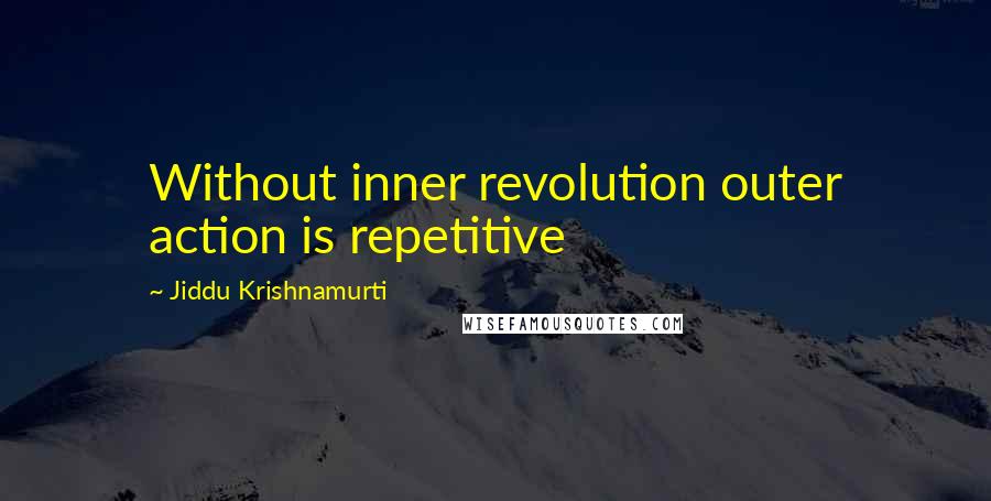 Jiddu Krishnamurti Quotes: Without inner revolution outer action is repetitive