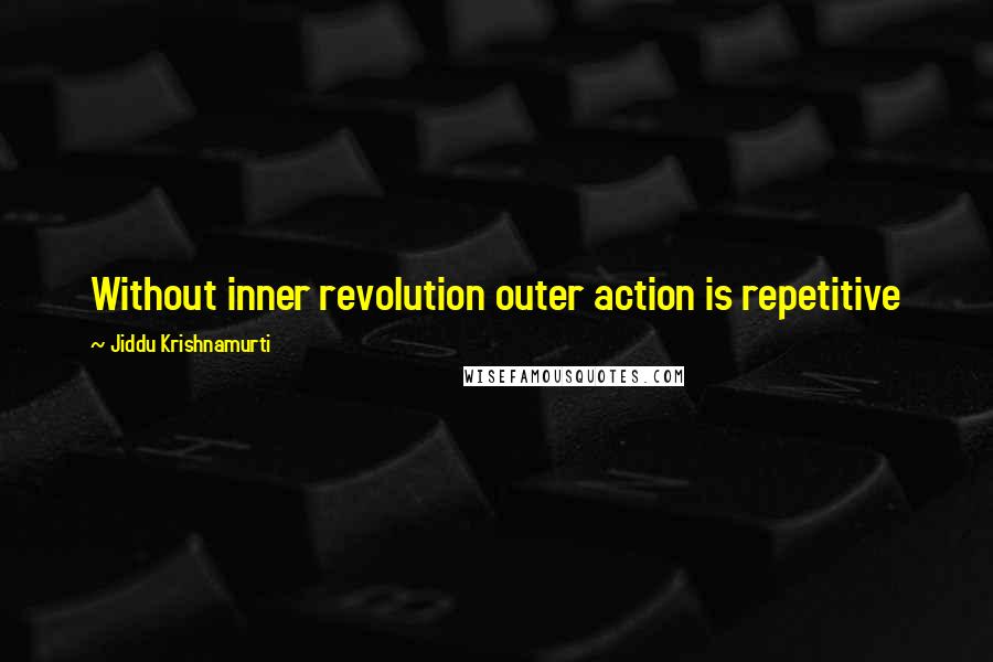 Jiddu Krishnamurti Quotes: Without inner revolution outer action is repetitive