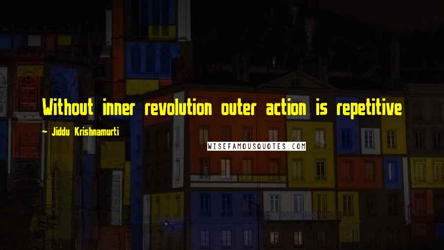 Jiddu Krishnamurti Quotes: Without inner revolution outer action is repetitive