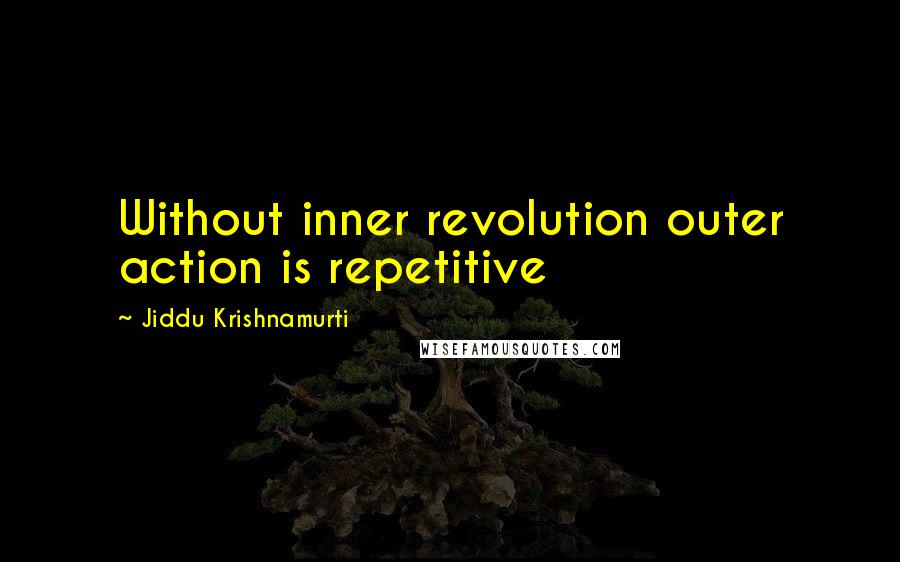 Jiddu Krishnamurti Quotes: Without inner revolution outer action is repetitive