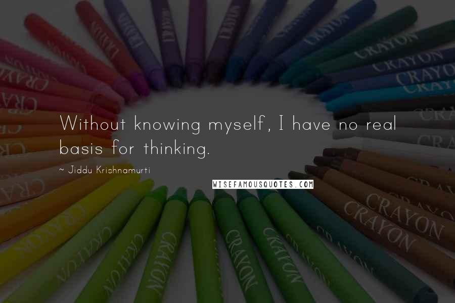 Jiddu Krishnamurti Quotes: Without knowing myself, I have no real basis for thinking.