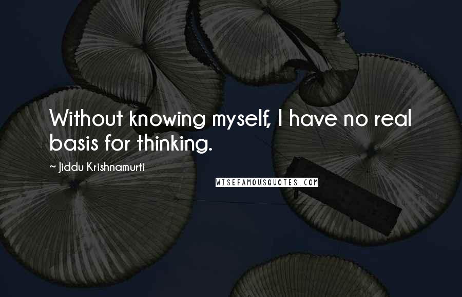 Jiddu Krishnamurti Quotes: Without knowing myself, I have no real basis for thinking.