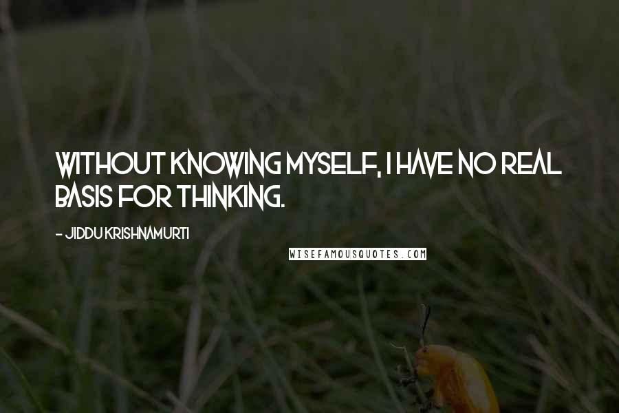 Jiddu Krishnamurti Quotes: Without knowing myself, I have no real basis for thinking.