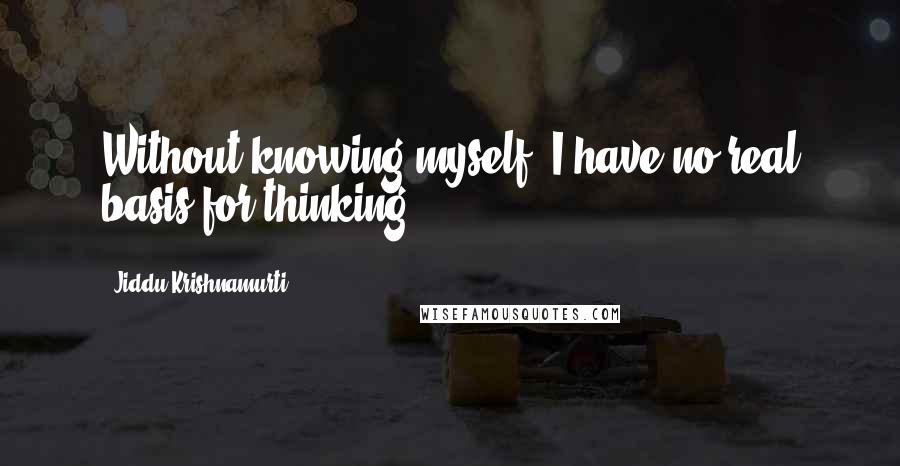 Jiddu Krishnamurti Quotes: Without knowing myself, I have no real basis for thinking.